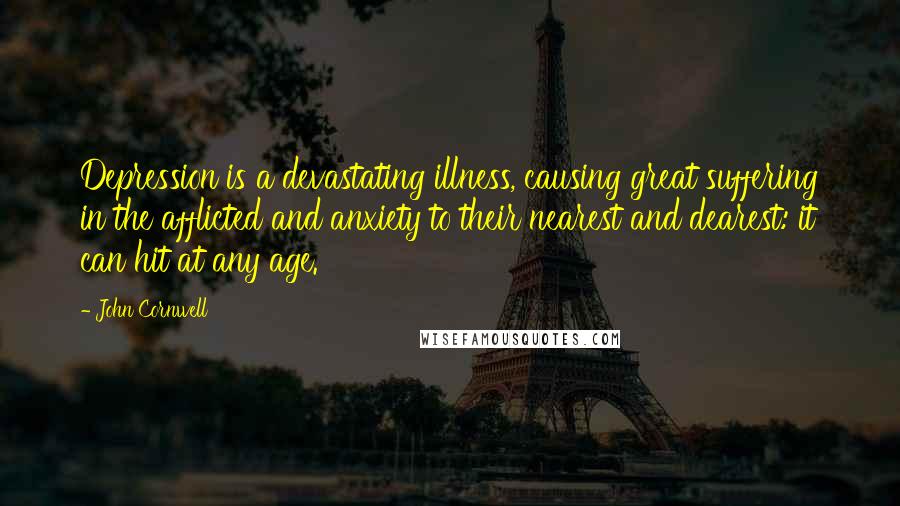 John Cornwell Quotes: Depression is a devastating illness, causing great suffering in the afflicted and anxiety to their nearest and dearest: it can hit at any age.