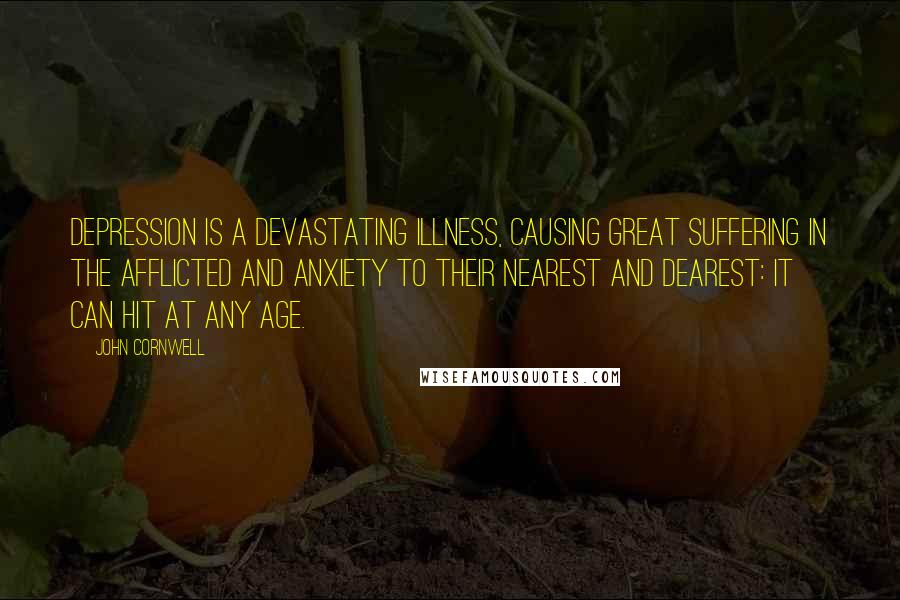 John Cornwell Quotes: Depression is a devastating illness, causing great suffering in the afflicted and anxiety to their nearest and dearest: it can hit at any age.