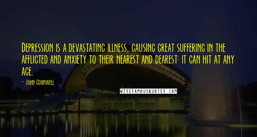 John Cornwell Quotes: Depression is a devastating illness, causing great suffering in the afflicted and anxiety to their nearest and dearest: it can hit at any age.