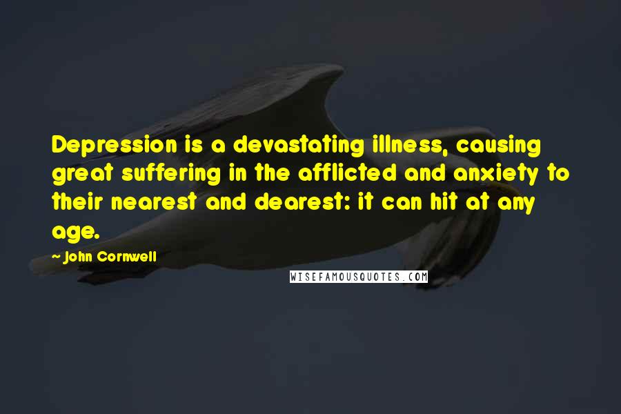 John Cornwell Quotes: Depression is a devastating illness, causing great suffering in the afflicted and anxiety to their nearest and dearest: it can hit at any age.