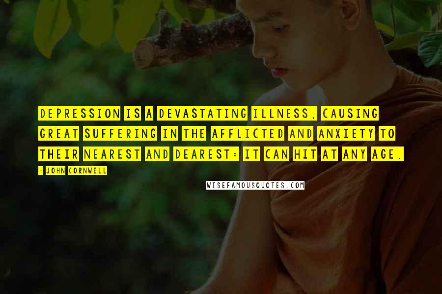 John Cornwell Quotes: Depression is a devastating illness, causing great suffering in the afflicted and anxiety to their nearest and dearest: it can hit at any age.