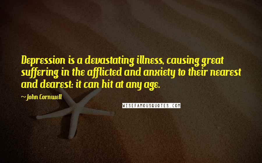 John Cornwell Quotes: Depression is a devastating illness, causing great suffering in the afflicted and anxiety to their nearest and dearest: it can hit at any age.