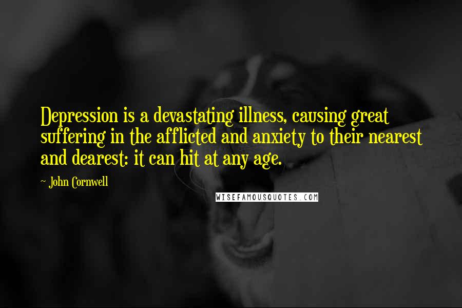 John Cornwell Quotes: Depression is a devastating illness, causing great suffering in the afflicted and anxiety to their nearest and dearest: it can hit at any age.