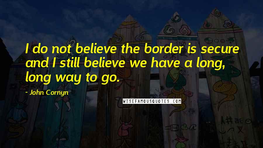 John Cornyn Quotes: I do not believe the border is secure and I still believe we have a long, long way to go.