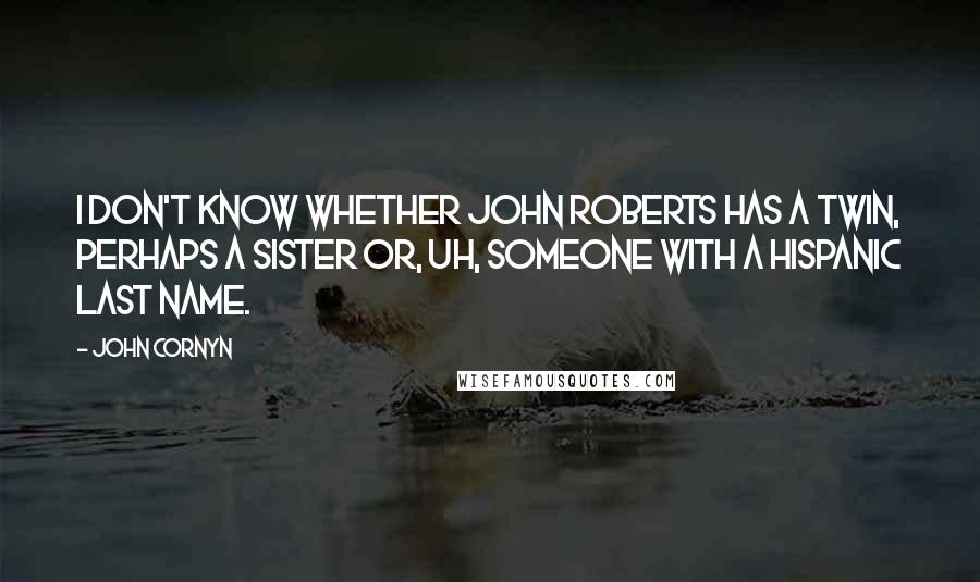 John Cornyn Quotes: I don't know whether John Roberts has a twin, perhaps a sister or, uh, someone with a Hispanic last name.