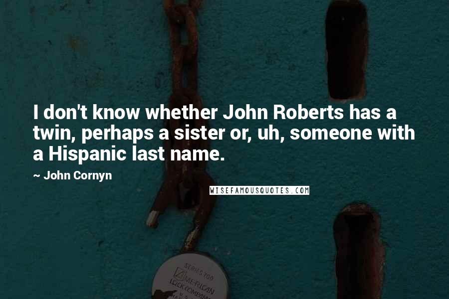 John Cornyn Quotes: I don't know whether John Roberts has a twin, perhaps a sister or, uh, someone with a Hispanic last name.