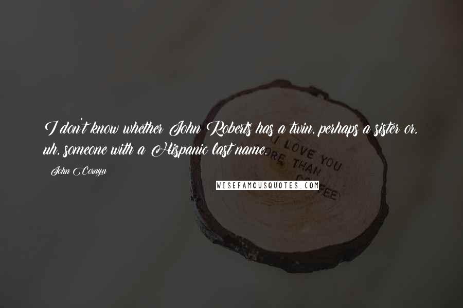 John Cornyn Quotes: I don't know whether John Roberts has a twin, perhaps a sister or, uh, someone with a Hispanic last name.