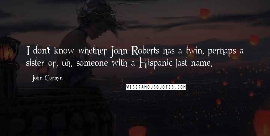 John Cornyn Quotes: I don't know whether John Roberts has a twin, perhaps a sister or, uh, someone with a Hispanic last name.