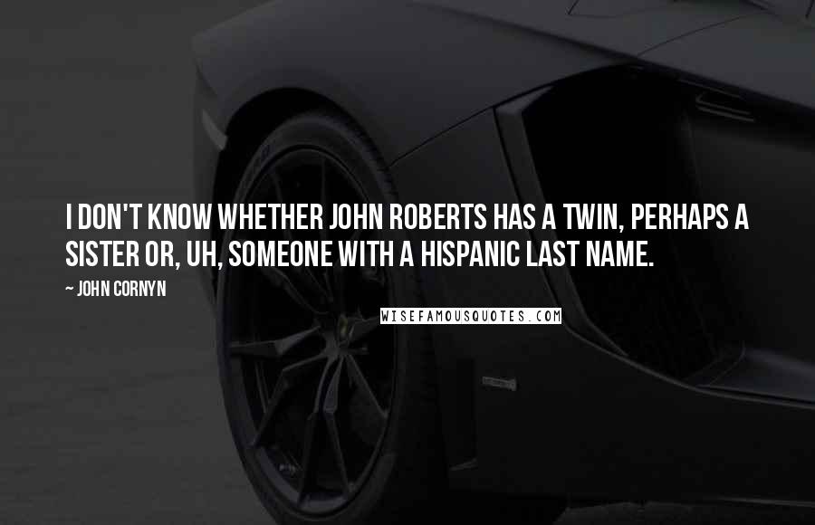 John Cornyn Quotes: I don't know whether John Roberts has a twin, perhaps a sister or, uh, someone with a Hispanic last name.