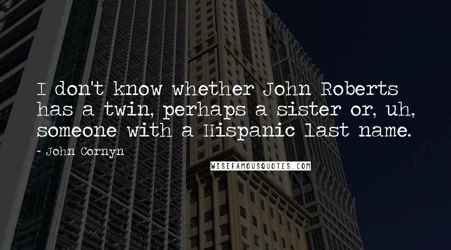 John Cornyn Quotes: I don't know whether John Roberts has a twin, perhaps a sister or, uh, someone with a Hispanic last name.