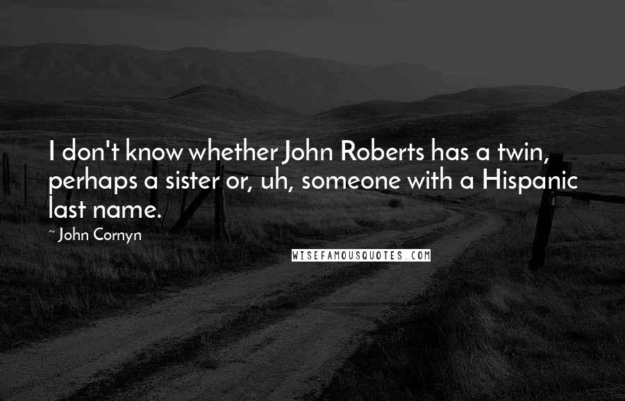 John Cornyn Quotes: I don't know whether John Roberts has a twin, perhaps a sister or, uh, someone with a Hispanic last name.