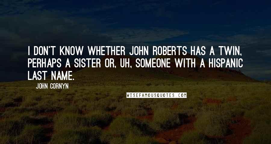 John Cornyn Quotes: I don't know whether John Roberts has a twin, perhaps a sister or, uh, someone with a Hispanic last name.