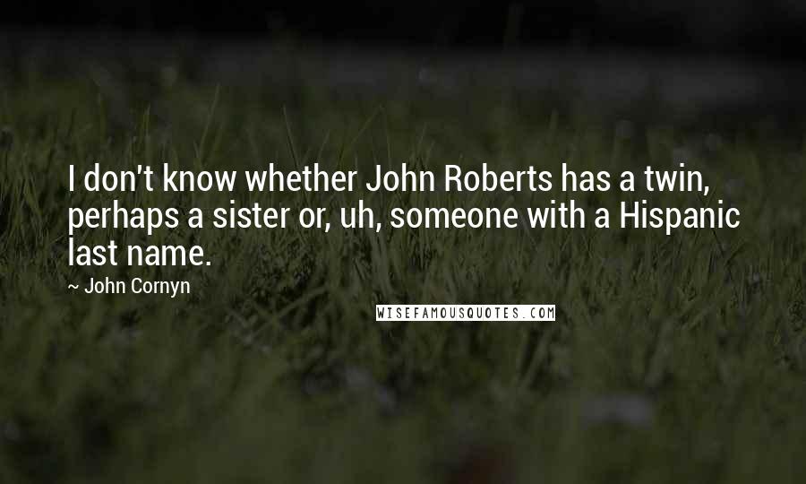 John Cornyn Quotes: I don't know whether John Roberts has a twin, perhaps a sister or, uh, someone with a Hispanic last name.