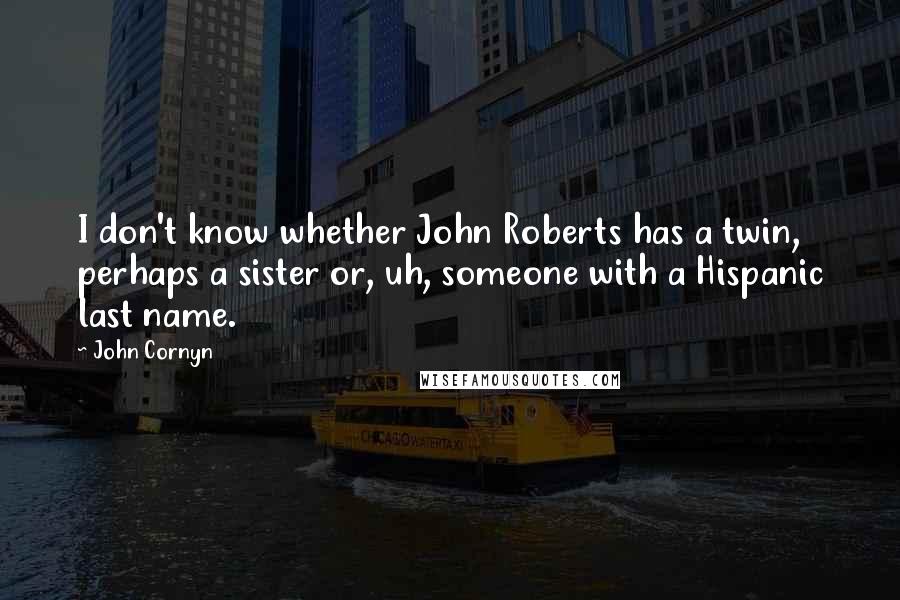 John Cornyn Quotes: I don't know whether John Roberts has a twin, perhaps a sister or, uh, someone with a Hispanic last name.