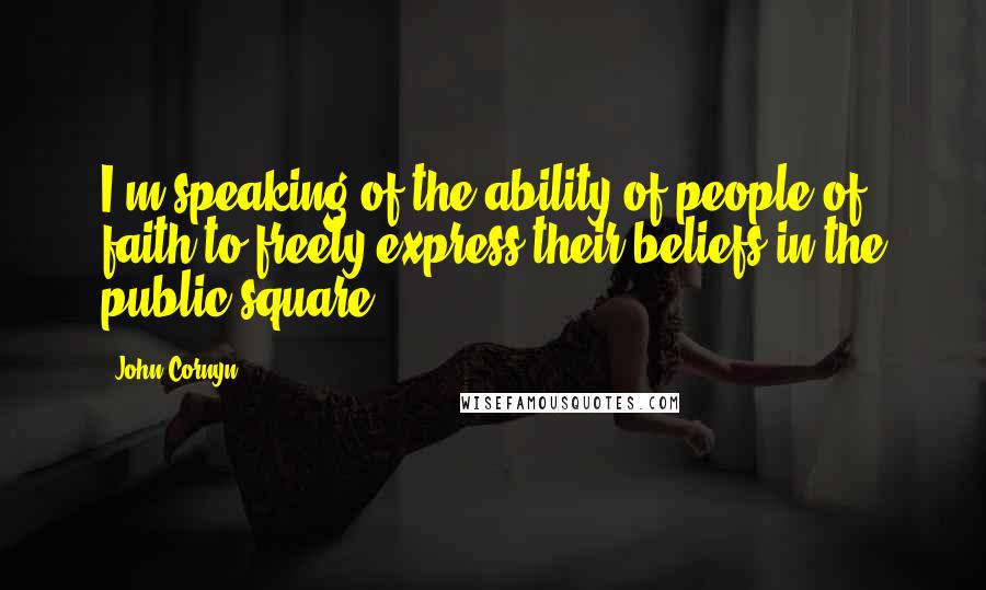 John Cornyn Quotes: I'm speaking of the ability of people of faith to freely express their beliefs in the public square.