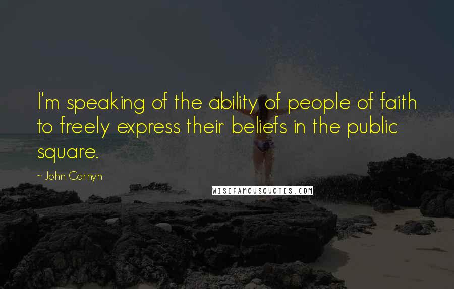 John Cornyn Quotes: I'm speaking of the ability of people of faith to freely express their beliefs in the public square.