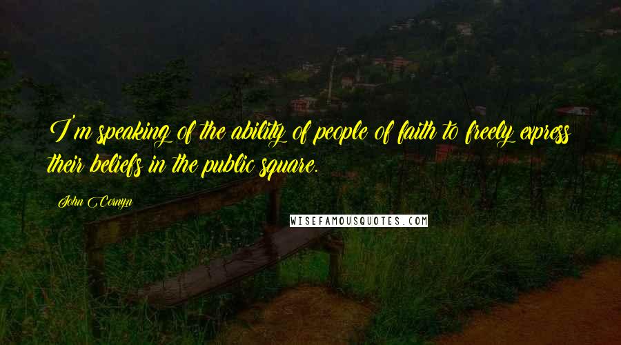 John Cornyn Quotes: I'm speaking of the ability of people of faith to freely express their beliefs in the public square.