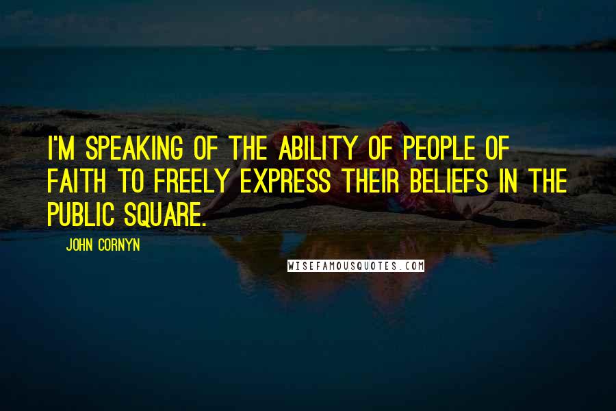 John Cornyn Quotes: I'm speaking of the ability of people of faith to freely express their beliefs in the public square.