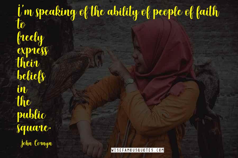 John Cornyn Quotes: I'm speaking of the ability of people of faith to freely express their beliefs in the public square.