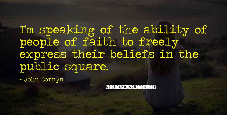 John Cornyn Quotes: I'm speaking of the ability of people of faith to freely express their beliefs in the public square.