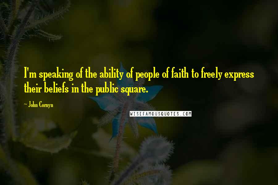 John Cornyn Quotes: I'm speaking of the ability of people of faith to freely express their beliefs in the public square.