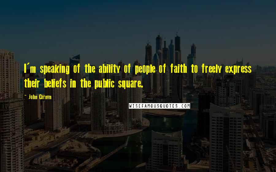 John Cornyn Quotes: I'm speaking of the ability of people of faith to freely express their beliefs in the public square.