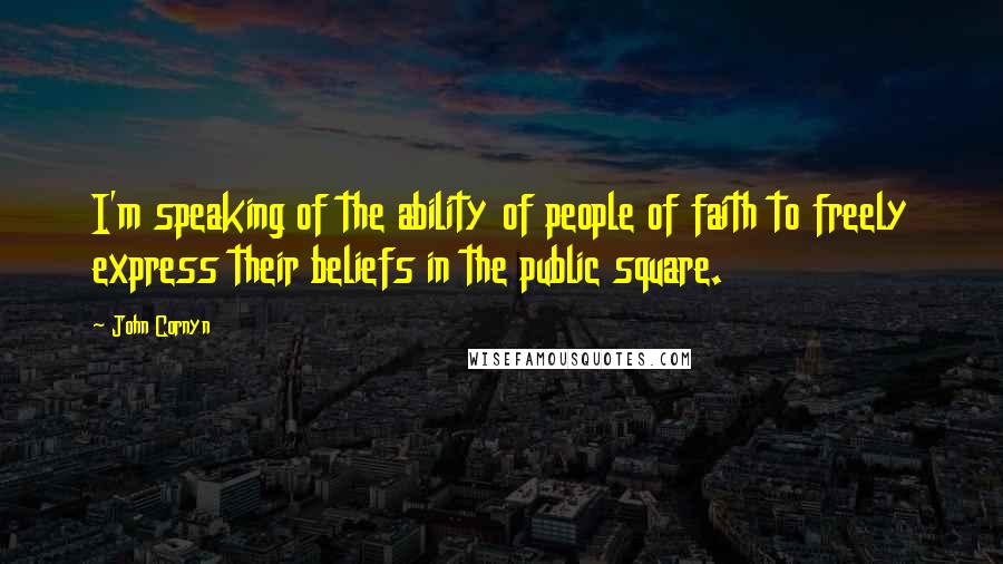 John Cornyn Quotes: I'm speaking of the ability of people of faith to freely express their beliefs in the public square.