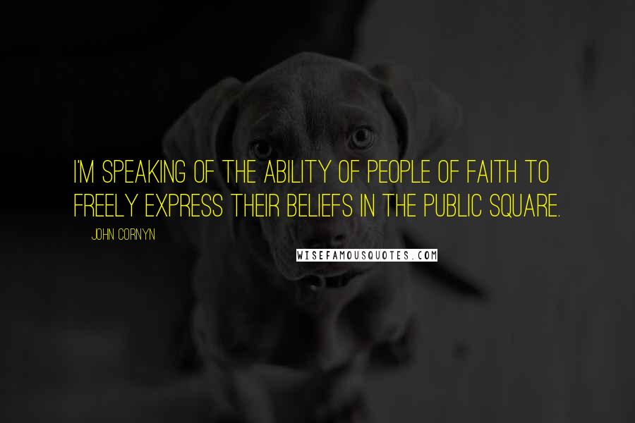 John Cornyn Quotes: I'm speaking of the ability of people of faith to freely express their beliefs in the public square.