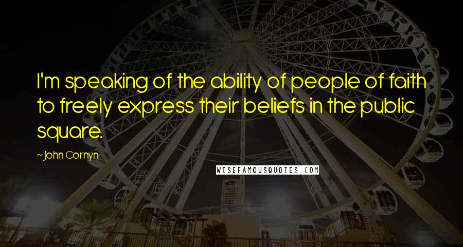 John Cornyn Quotes: I'm speaking of the ability of people of faith to freely express their beliefs in the public square.