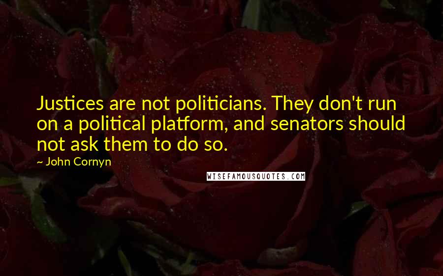 John Cornyn Quotes: Justices are not politicians. They don't run on a political platform, and senators should not ask them to do so.