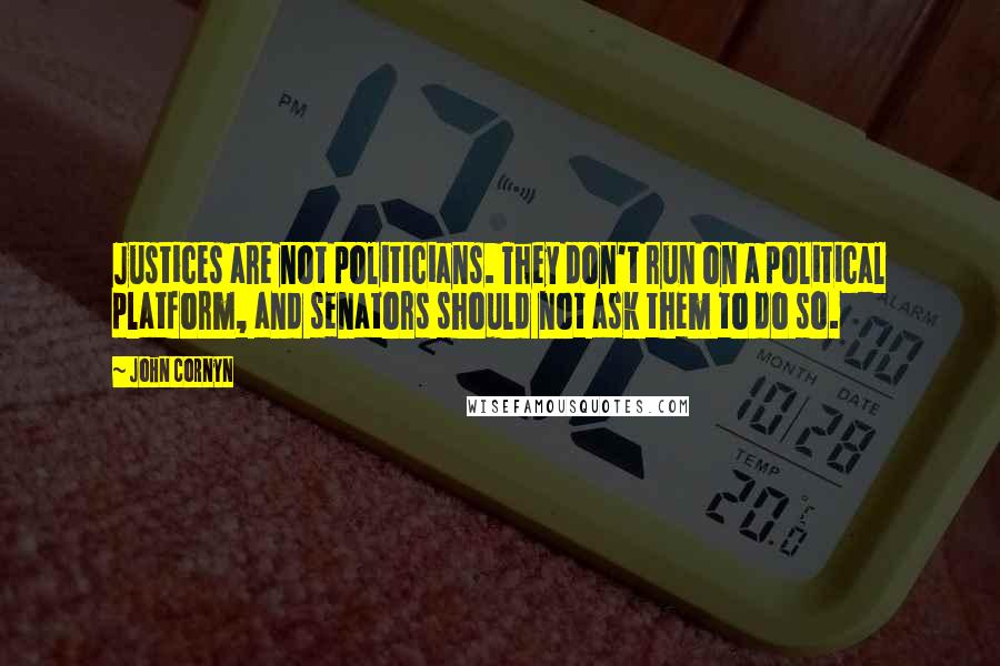 John Cornyn Quotes: Justices are not politicians. They don't run on a political platform, and senators should not ask them to do so.