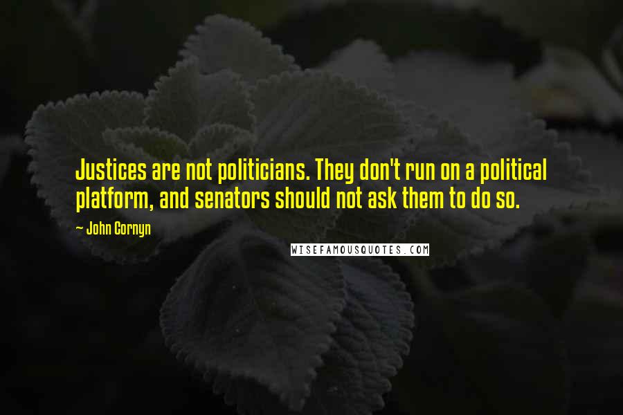 John Cornyn Quotes: Justices are not politicians. They don't run on a political platform, and senators should not ask them to do so.