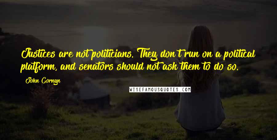 John Cornyn Quotes: Justices are not politicians. They don't run on a political platform, and senators should not ask them to do so.