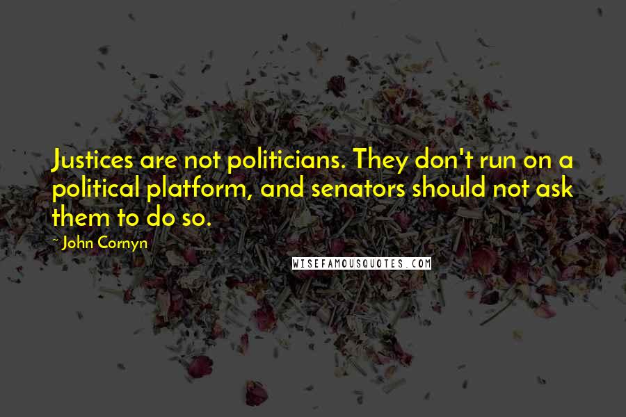 John Cornyn Quotes: Justices are not politicians. They don't run on a political platform, and senators should not ask them to do so.