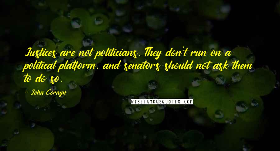 John Cornyn Quotes: Justices are not politicians. They don't run on a political platform, and senators should not ask them to do so.