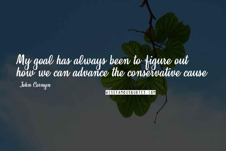 John Cornyn Quotes: My goal has always been to figure out how we can advance the conservative cause.