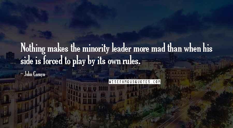 John Cornyn Quotes: Nothing makes the minority leader more mad than when his side is forced to play by its own rules.