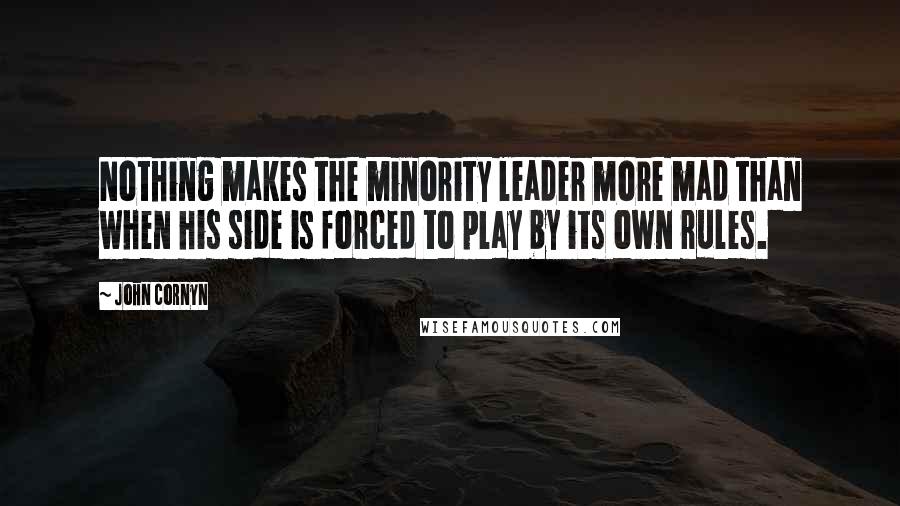John Cornyn Quotes: Nothing makes the minority leader more mad than when his side is forced to play by its own rules.