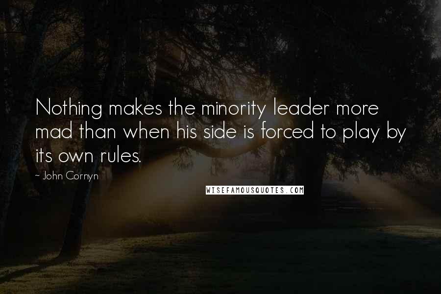 John Cornyn Quotes: Nothing makes the minority leader more mad than when his side is forced to play by its own rules.