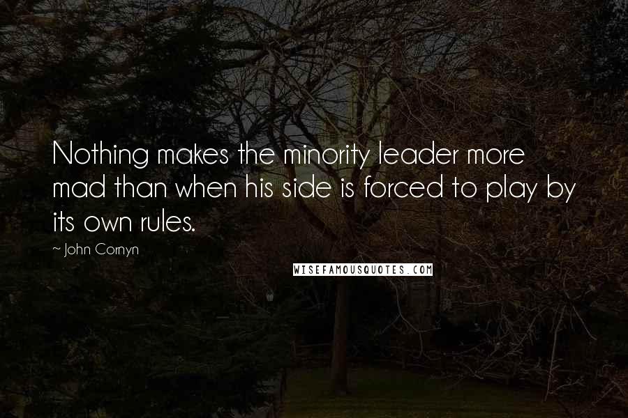 John Cornyn Quotes: Nothing makes the minority leader more mad than when his side is forced to play by its own rules.