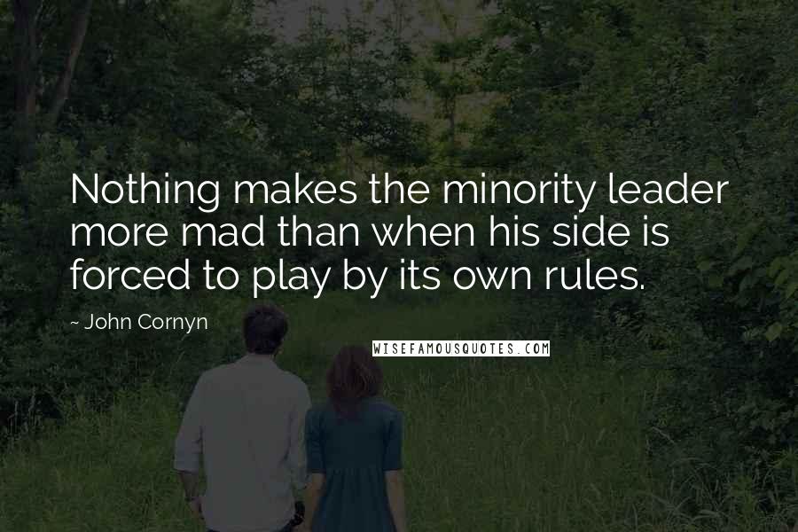 John Cornyn Quotes: Nothing makes the minority leader more mad than when his side is forced to play by its own rules.