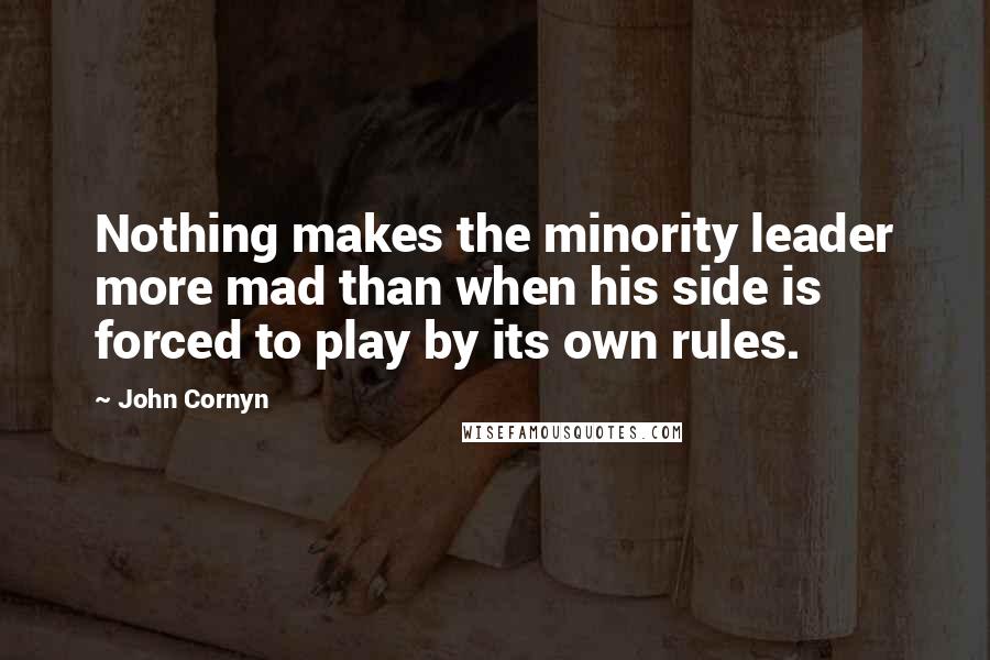 John Cornyn Quotes: Nothing makes the minority leader more mad than when his side is forced to play by its own rules.