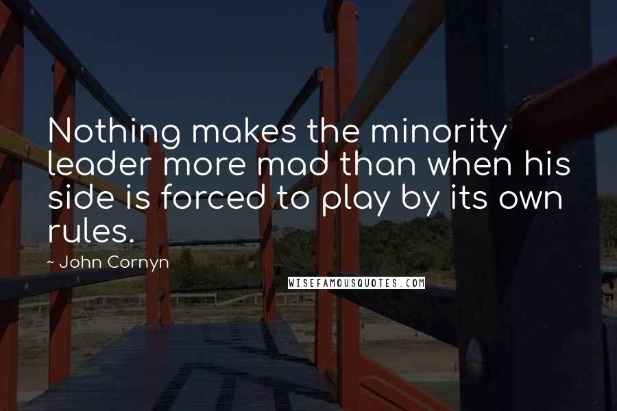 John Cornyn Quotes: Nothing makes the minority leader more mad than when his side is forced to play by its own rules.