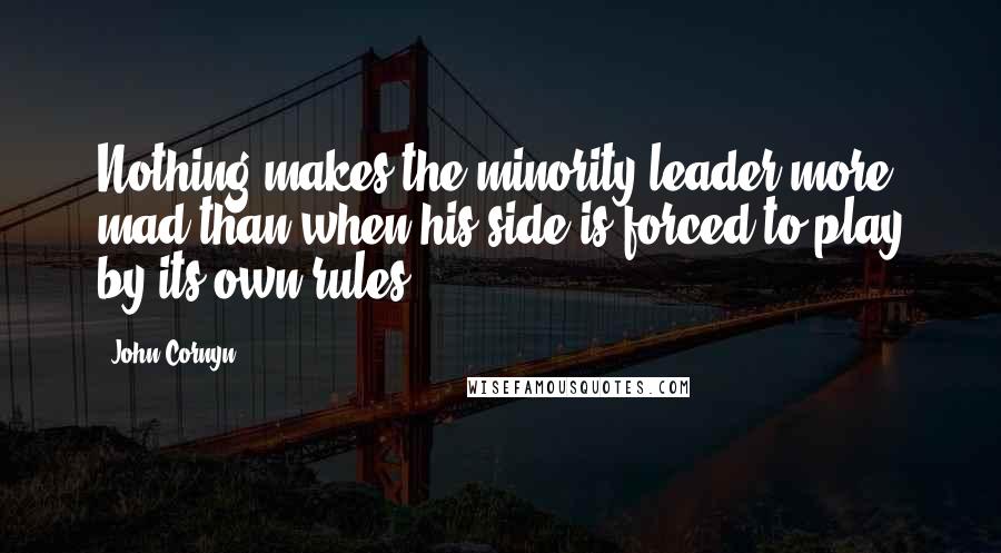 John Cornyn Quotes: Nothing makes the minority leader more mad than when his side is forced to play by its own rules.