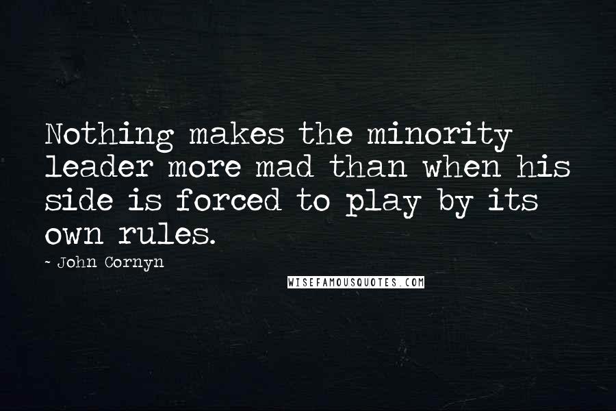 John Cornyn Quotes: Nothing makes the minority leader more mad than when his side is forced to play by its own rules.