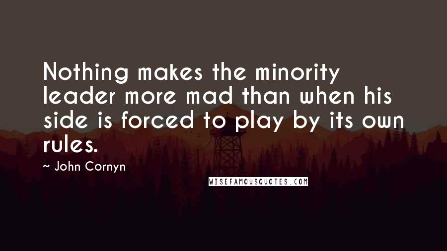 John Cornyn Quotes: Nothing makes the minority leader more mad than when his side is forced to play by its own rules.