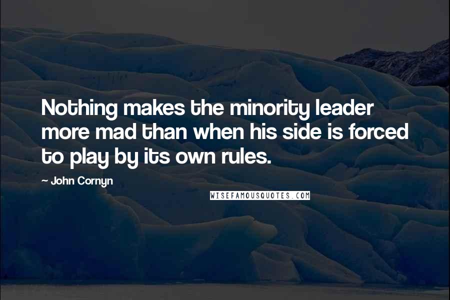 John Cornyn Quotes: Nothing makes the minority leader more mad than when his side is forced to play by its own rules.