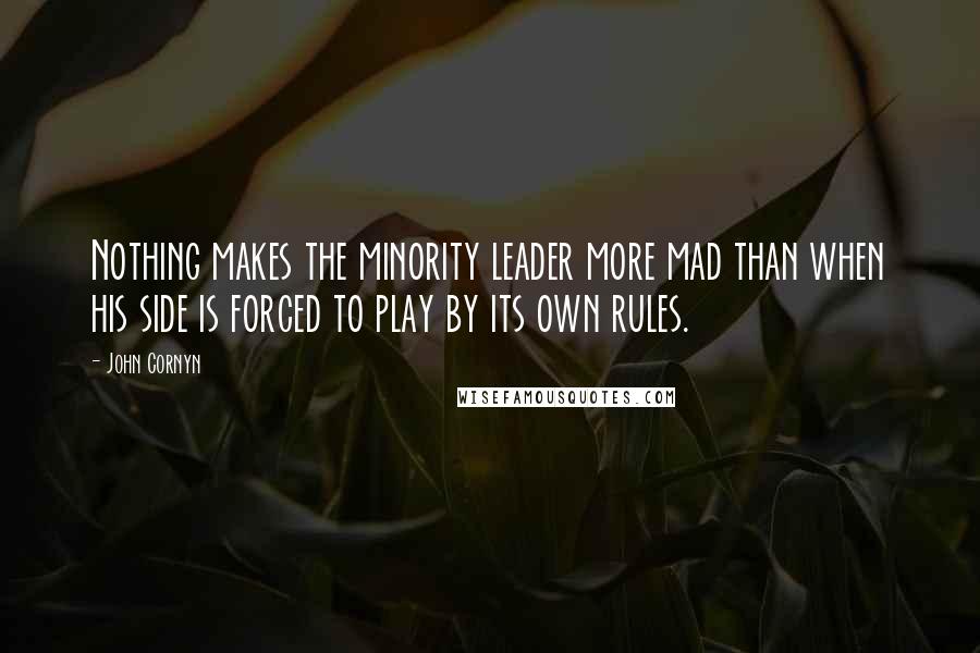 John Cornyn Quotes: Nothing makes the minority leader more mad than when his side is forced to play by its own rules.