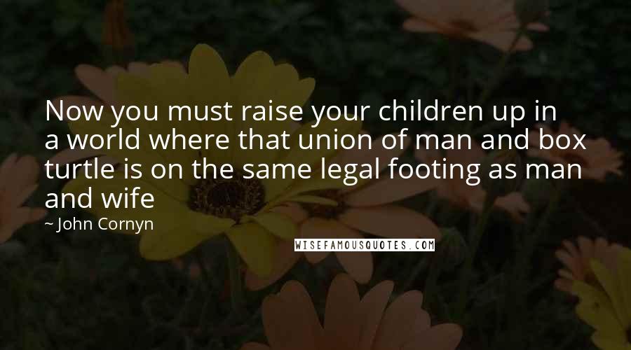 John Cornyn Quotes: Now you must raise your children up in a world where that union of man and box turtle is on the same legal footing as man and wife