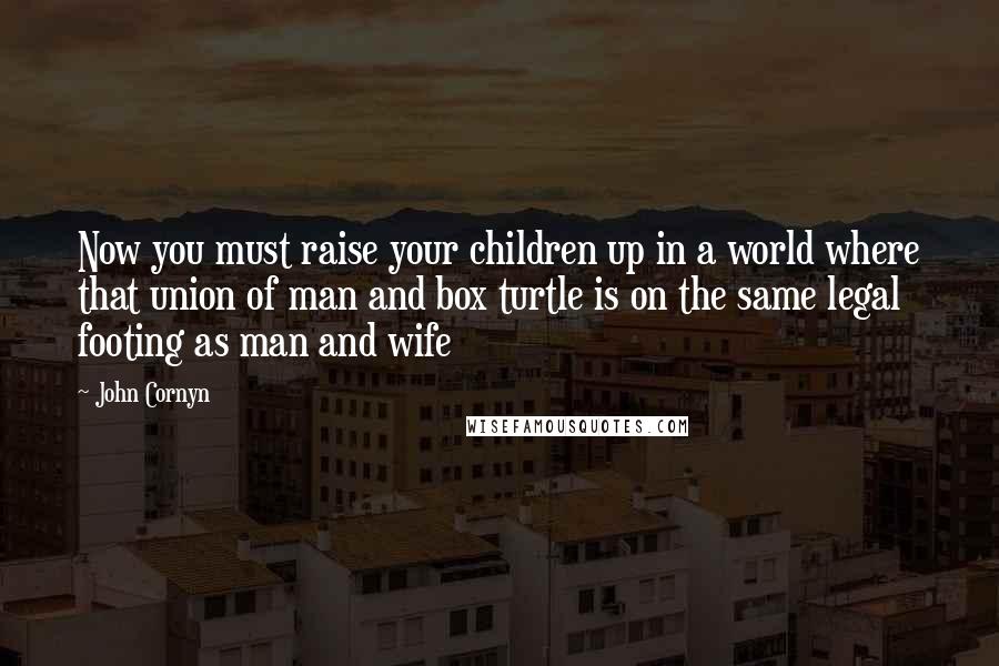 John Cornyn Quotes: Now you must raise your children up in a world where that union of man and box turtle is on the same legal footing as man and wife